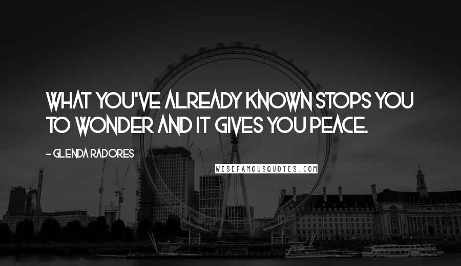 Glenda Radores Quotes: What you've already known stops you to wonder and it gives you peace.