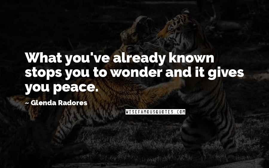 Glenda Radores Quotes: What you've already known stops you to wonder and it gives you peace.
