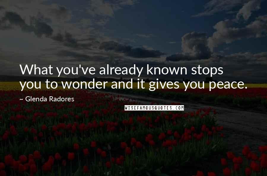 Glenda Radores Quotes: What you've already known stops you to wonder and it gives you peace.