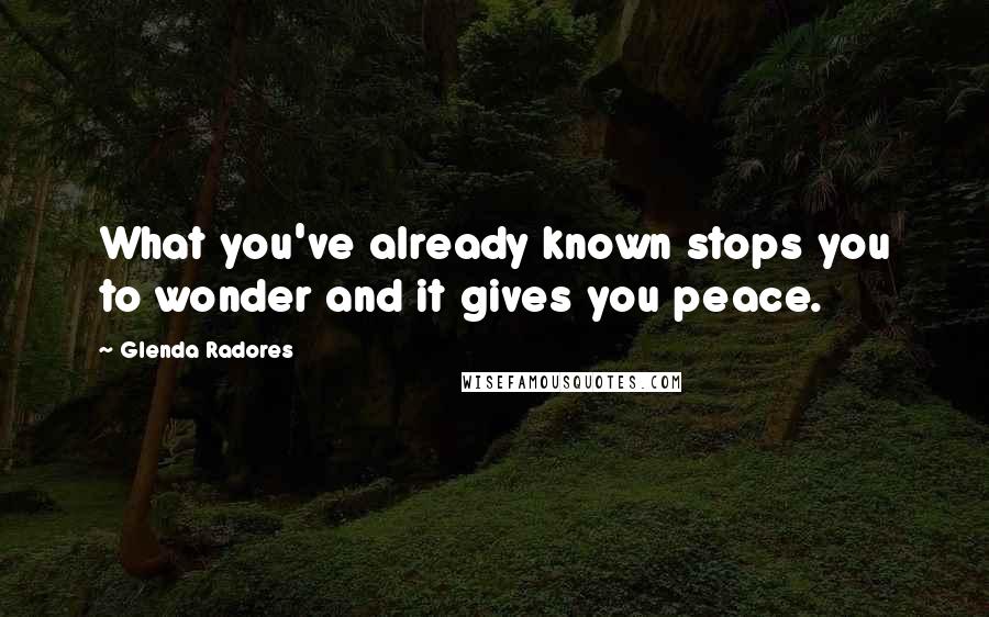 Glenda Radores Quotes: What you've already known stops you to wonder and it gives you peace.