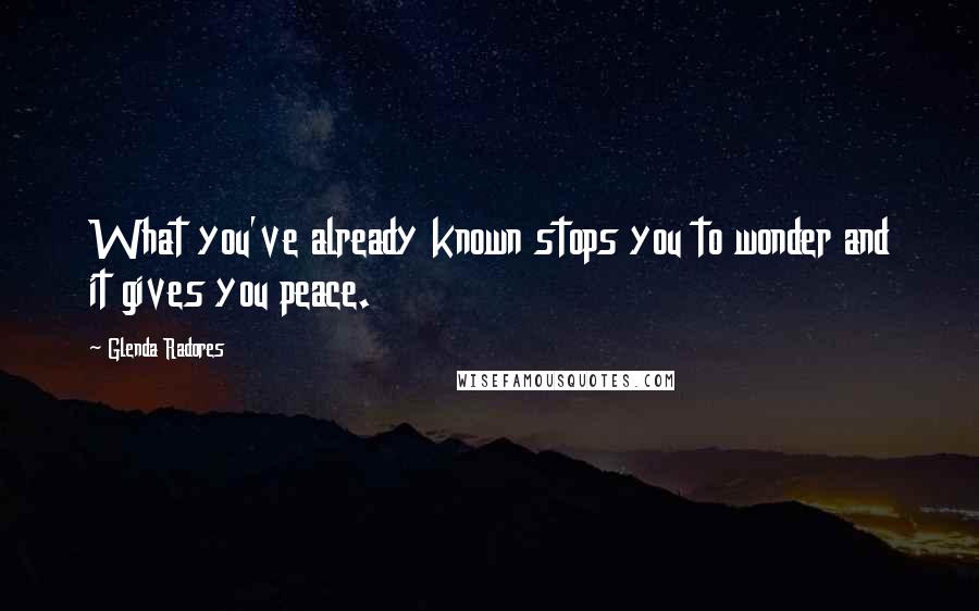 Glenda Radores Quotes: What you've already known stops you to wonder and it gives you peace.