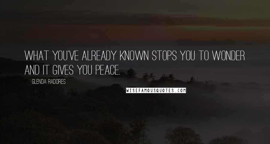Glenda Radores Quotes: What you've already known stops you to wonder and it gives you peace.