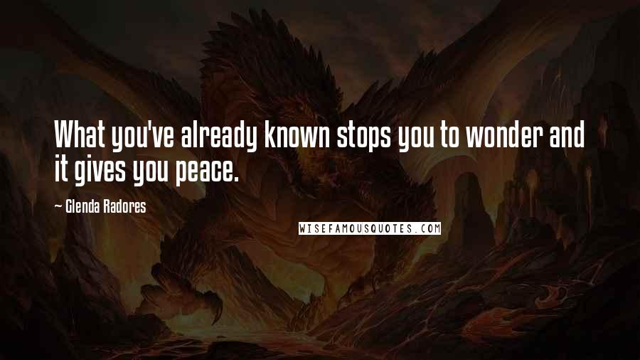Glenda Radores Quotes: What you've already known stops you to wonder and it gives you peace.
