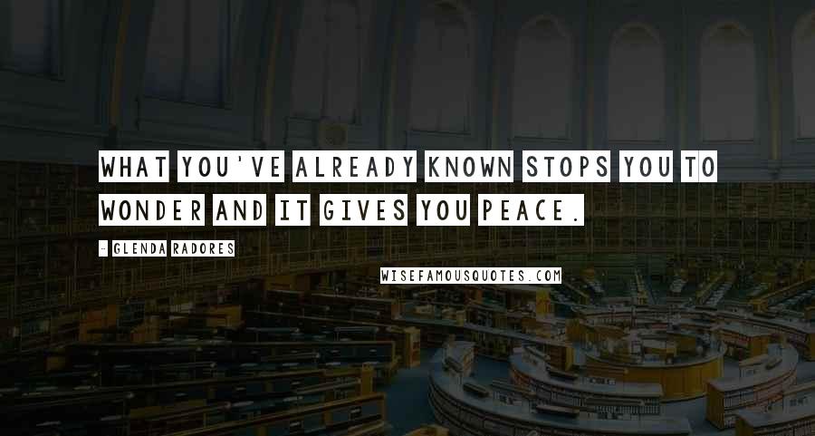 Glenda Radores Quotes: What you've already known stops you to wonder and it gives you peace.