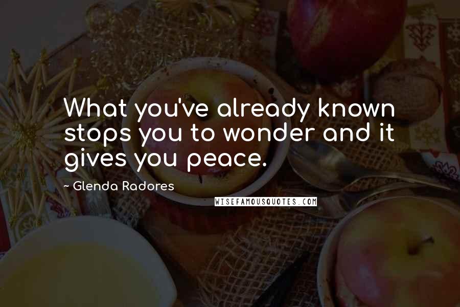 Glenda Radores Quotes: What you've already known stops you to wonder and it gives you peace.