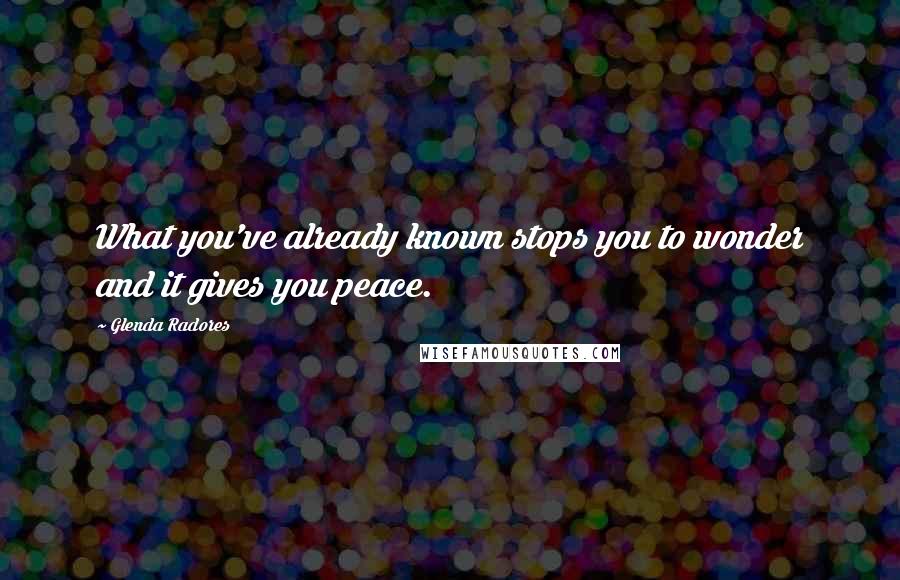 Glenda Radores Quotes: What you've already known stops you to wonder and it gives you peace.