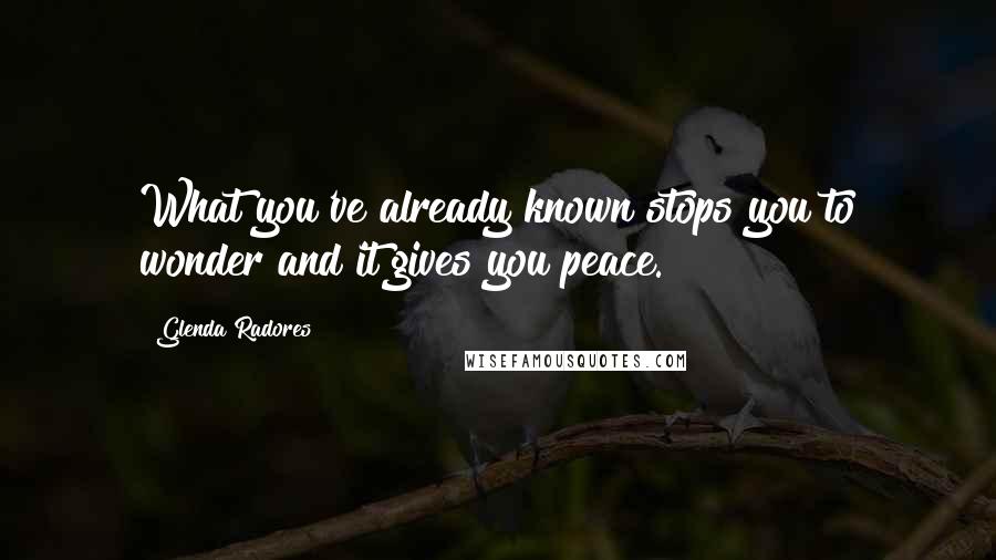 Glenda Radores Quotes: What you've already known stops you to wonder and it gives you peace.