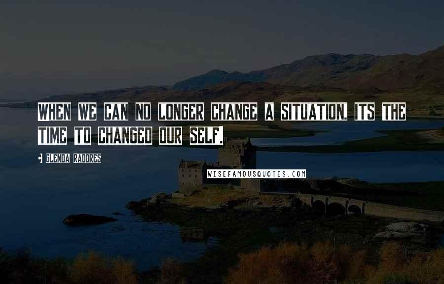 Glenda Radores Quotes: When we can no longer change a situation, its the time to changed our self.