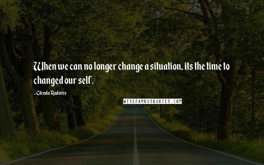 Glenda Radores Quotes: When we can no longer change a situation, its the time to changed our self.