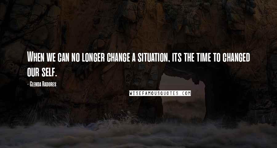 Glenda Radores Quotes: When we can no longer change a situation, its the time to changed our self.