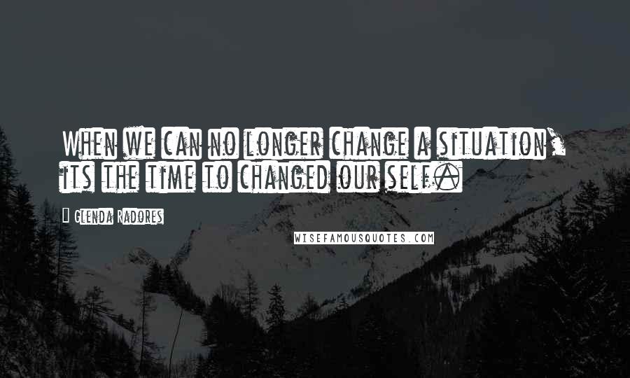 Glenda Radores Quotes: When we can no longer change a situation, its the time to changed our self.