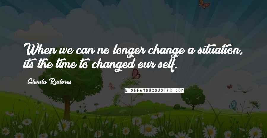 Glenda Radores Quotes: When we can no longer change a situation, its the time to changed our self.