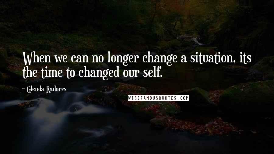 Glenda Radores Quotes: When we can no longer change a situation, its the time to changed our self.