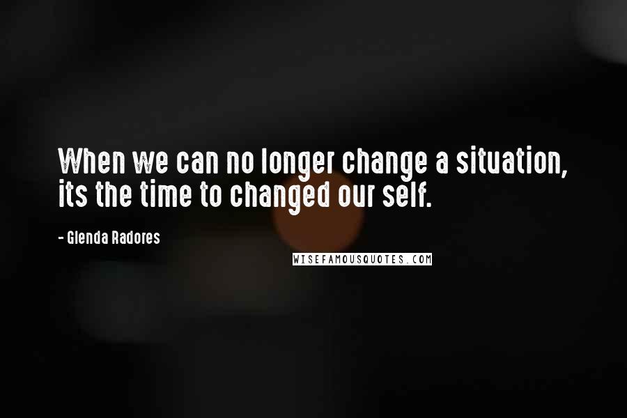 Glenda Radores Quotes: When we can no longer change a situation, its the time to changed our self.