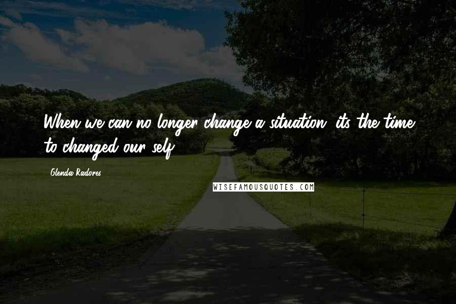 Glenda Radores Quotes: When we can no longer change a situation, its the time to changed our self.