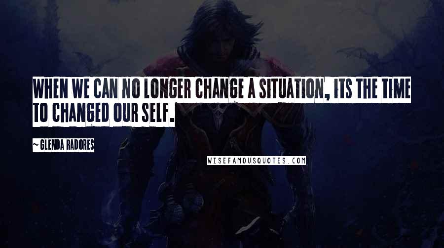 Glenda Radores Quotes: When we can no longer change a situation, its the time to changed our self.