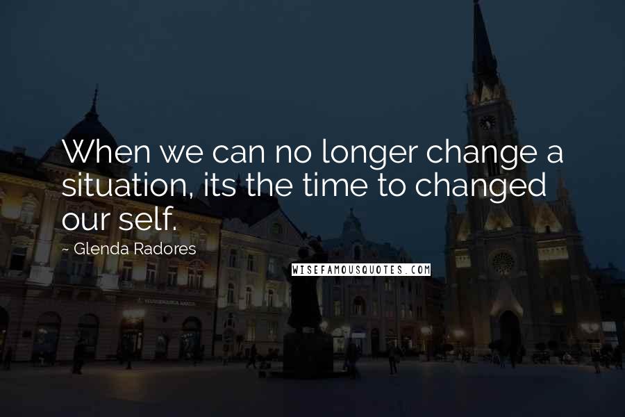 Glenda Radores Quotes: When we can no longer change a situation, its the time to changed our self.