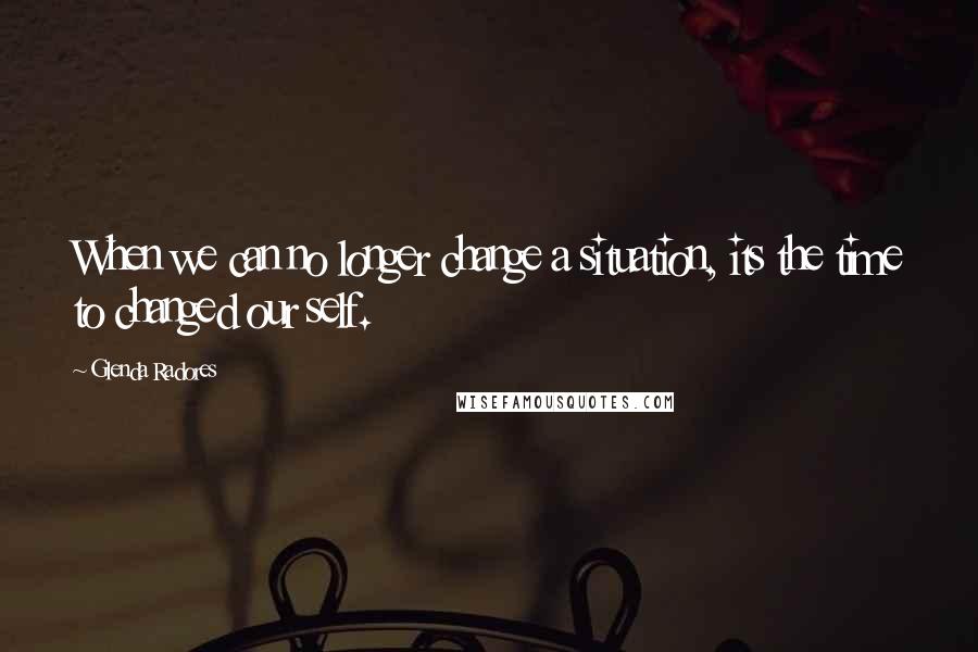 Glenda Radores Quotes: When we can no longer change a situation, its the time to changed our self.