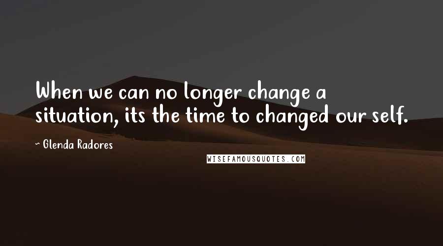 Glenda Radores Quotes: When we can no longer change a situation, its the time to changed our self.