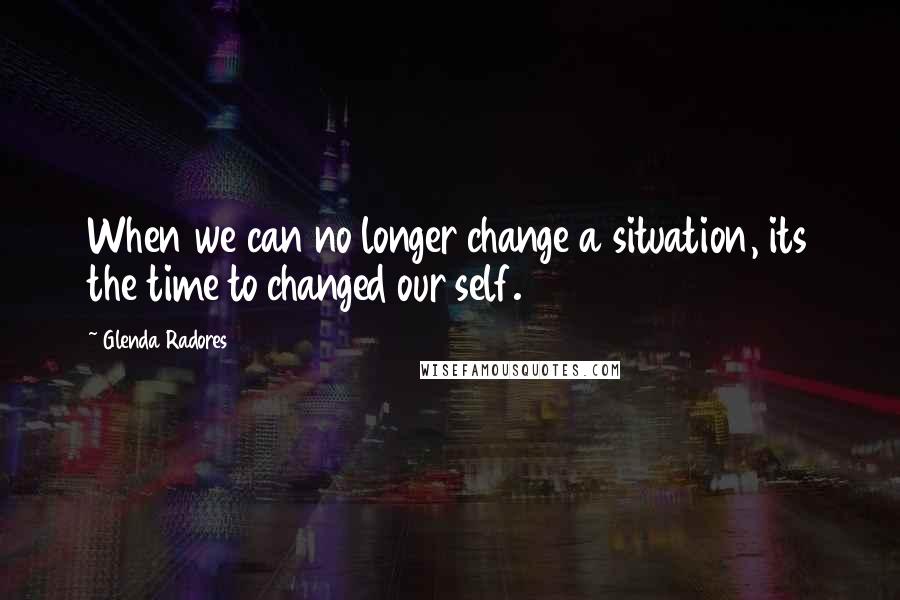 Glenda Radores Quotes: When we can no longer change a situation, its the time to changed our self.