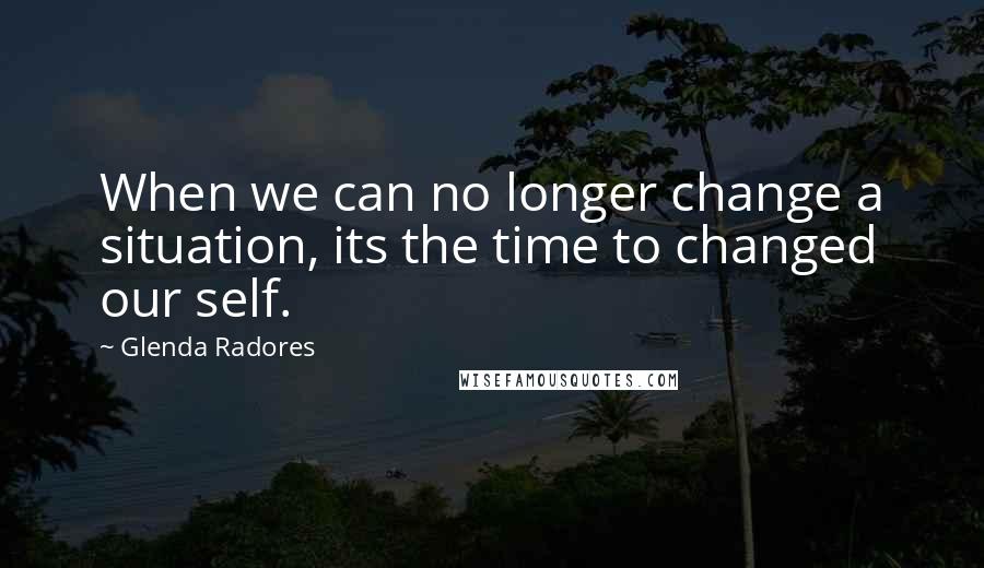 Glenda Radores Quotes: When we can no longer change a situation, its the time to changed our self.