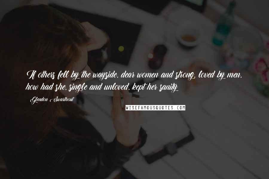 Glendon Swarthout Quotes: If others fell by the wayside, dear women and strong, loved by men, how had she, single and unloved, kept her sanity?