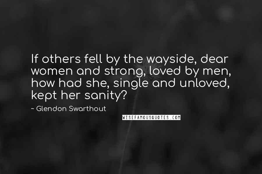 Glendon Swarthout Quotes: If others fell by the wayside, dear women and strong, loved by men, how had she, single and unloved, kept her sanity?