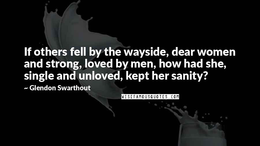 Glendon Swarthout Quotes: If others fell by the wayside, dear women and strong, loved by men, how had she, single and unloved, kept her sanity?