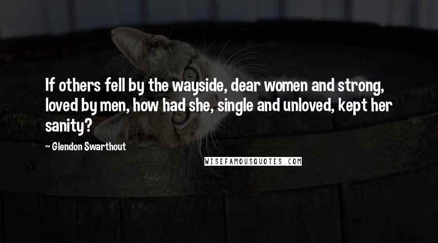 Glendon Swarthout Quotes: If others fell by the wayside, dear women and strong, loved by men, how had she, single and unloved, kept her sanity?