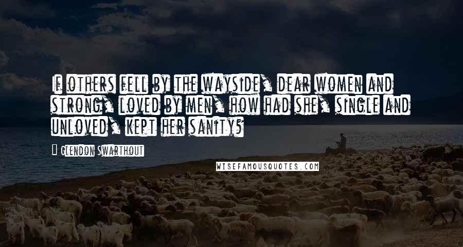 Glendon Swarthout Quotes: If others fell by the wayside, dear women and strong, loved by men, how had she, single and unloved, kept her sanity?