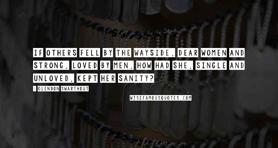 Glendon Swarthout Quotes: If others fell by the wayside, dear women and strong, loved by men, how had she, single and unloved, kept her sanity?