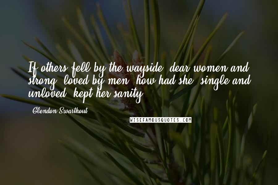 Glendon Swarthout Quotes: If others fell by the wayside, dear women and strong, loved by men, how had she, single and unloved, kept her sanity?