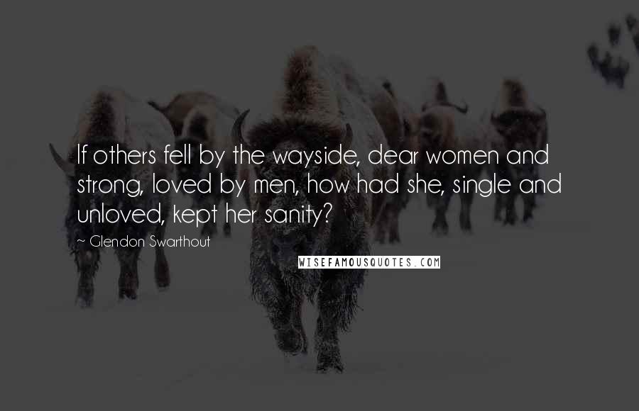 Glendon Swarthout Quotes: If others fell by the wayside, dear women and strong, loved by men, how had she, single and unloved, kept her sanity?