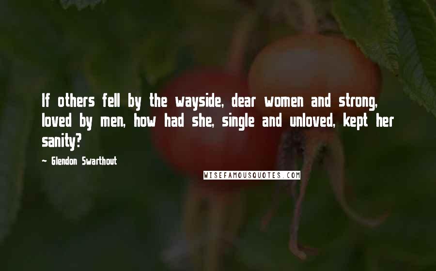 Glendon Swarthout Quotes: If others fell by the wayside, dear women and strong, loved by men, how had she, single and unloved, kept her sanity?