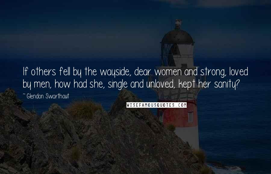 Glendon Swarthout Quotes: If others fell by the wayside, dear women and strong, loved by men, how had she, single and unloved, kept her sanity?