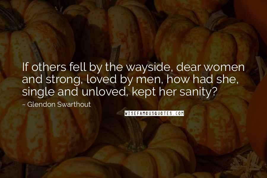 Glendon Swarthout Quotes: If others fell by the wayside, dear women and strong, loved by men, how had she, single and unloved, kept her sanity?