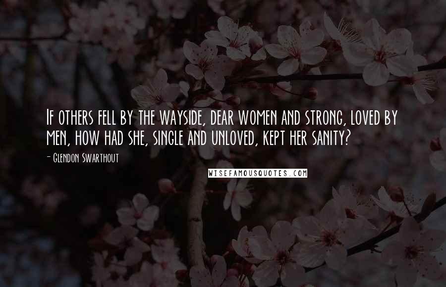 Glendon Swarthout Quotes: If others fell by the wayside, dear women and strong, loved by men, how had she, single and unloved, kept her sanity?