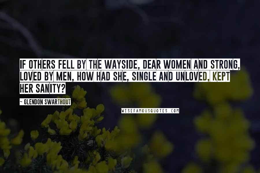 Glendon Swarthout Quotes: If others fell by the wayside, dear women and strong, loved by men, how had she, single and unloved, kept her sanity?