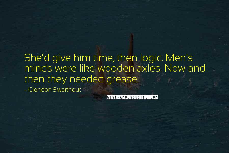 Glendon Swarthout Quotes: She'd give him time, then logic. Men's minds were like wooden axles. Now and then they needed grease.