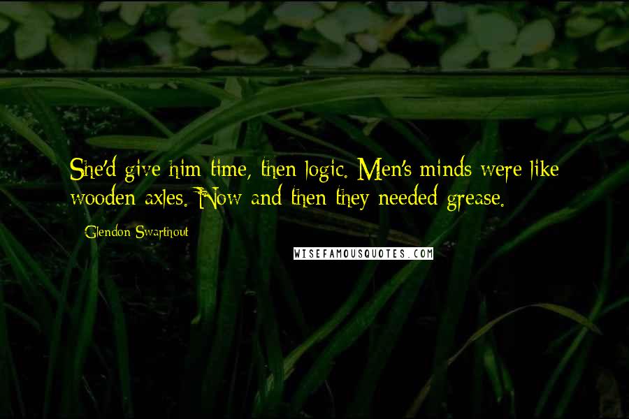 Glendon Swarthout Quotes: She'd give him time, then logic. Men's minds were like wooden axles. Now and then they needed grease.