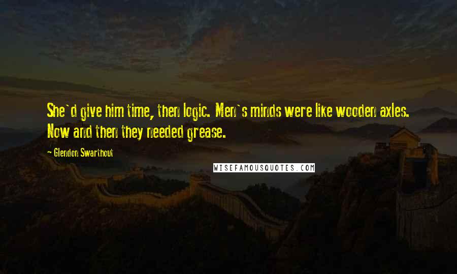 Glendon Swarthout Quotes: She'd give him time, then logic. Men's minds were like wooden axles. Now and then they needed grease.