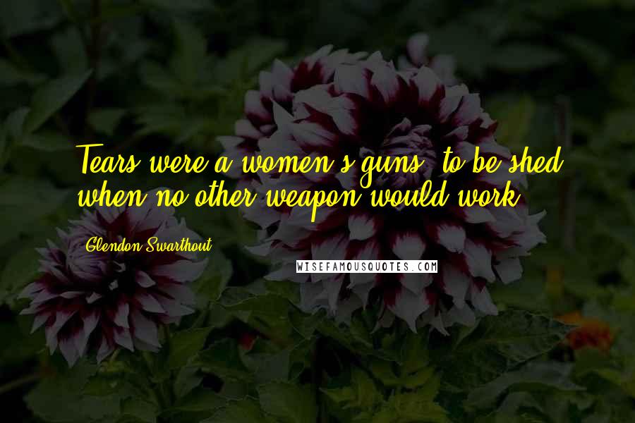 Glendon Swarthout Quotes: Tears were a women's guns, to be shed when no other weapon would work.
