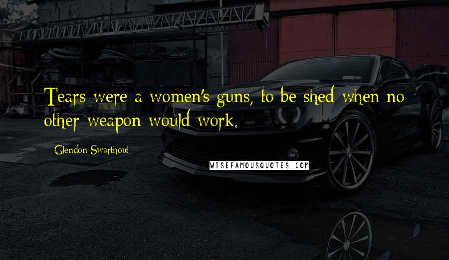 Glendon Swarthout Quotes: Tears were a women's guns, to be shed when no other weapon would work.