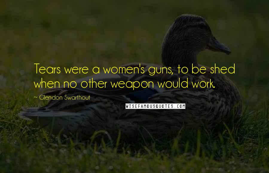 Glendon Swarthout Quotes: Tears were a women's guns, to be shed when no other weapon would work.