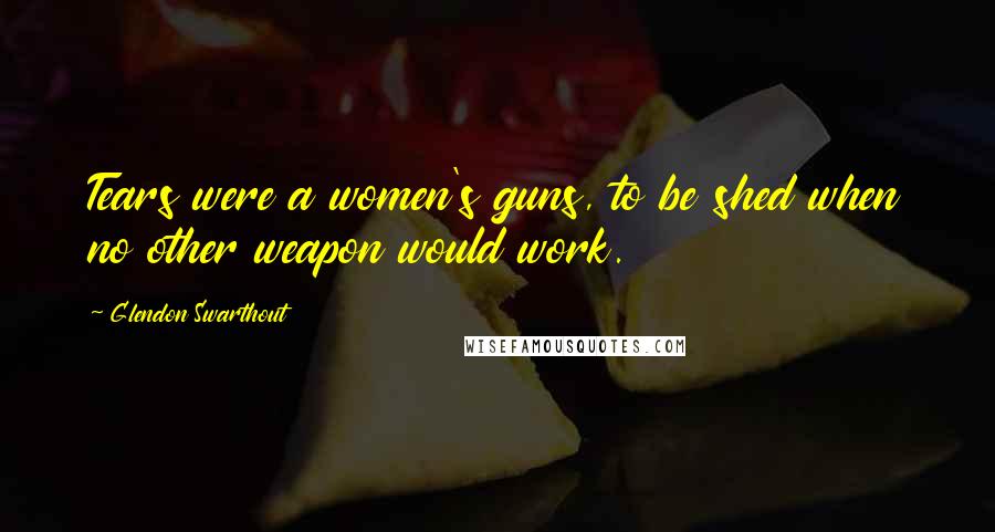 Glendon Swarthout Quotes: Tears were a women's guns, to be shed when no other weapon would work.