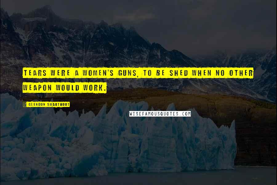 Glendon Swarthout Quotes: Tears were a women's guns, to be shed when no other weapon would work.