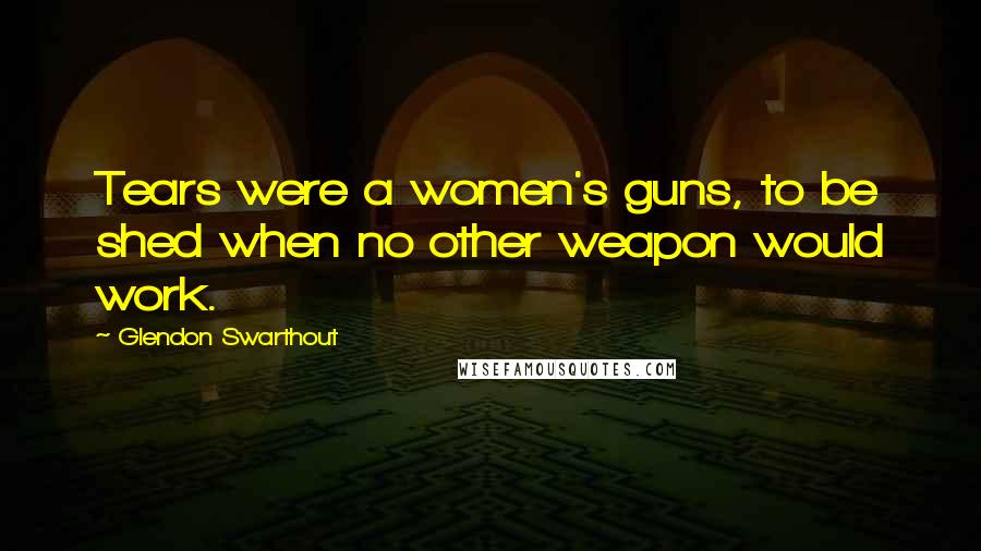 Glendon Swarthout Quotes: Tears were a women's guns, to be shed when no other weapon would work.