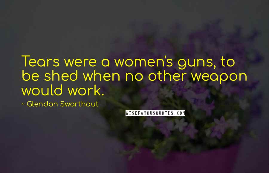 Glendon Swarthout Quotes: Tears were a women's guns, to be shed when no other weapon would work.