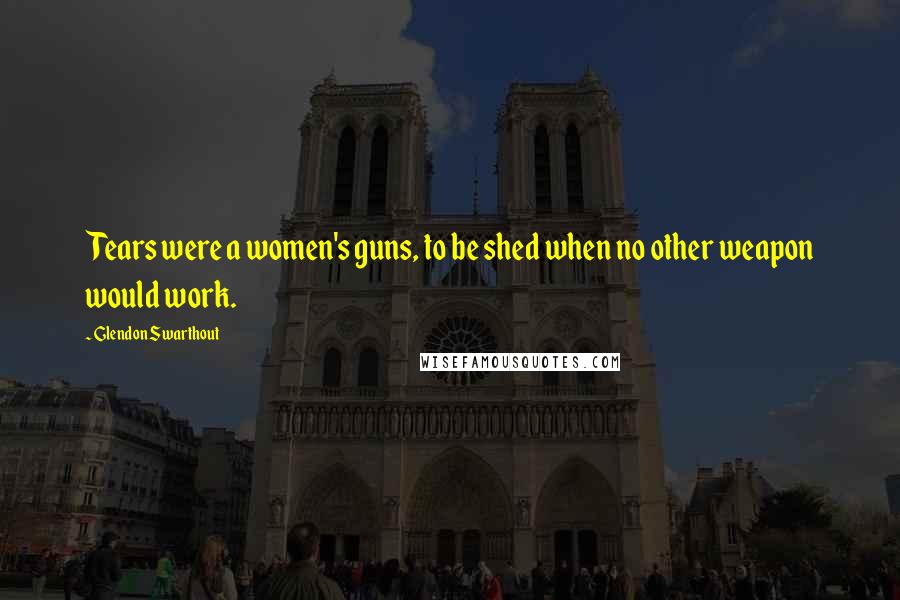 Glendon Swarthout Quotes: Tears were a women's guns, to be shed when no other weapon would work.