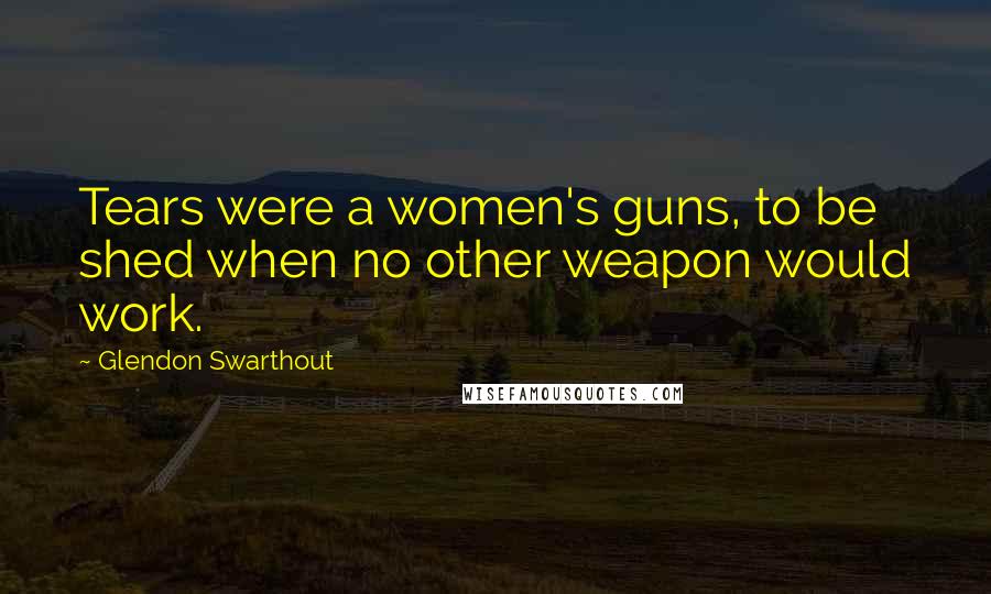 Glendon Swarthout Quotes: Tears were a women's guns, to be shed when no other weapon would work.